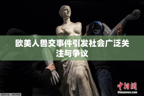 欧美人兽交事件引发社会广泛关注与争议