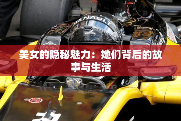 美女的隐秘魅力：她们背后的故事与生活