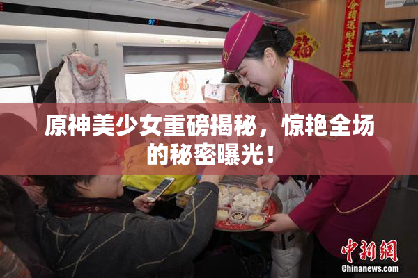 原神美少女重磅揭秘，惊艳全场的秘密曝光！