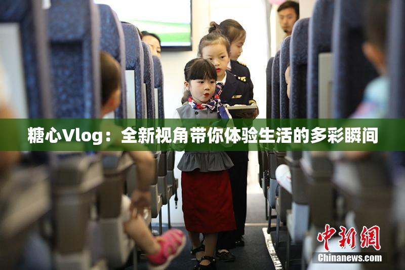 糖心Vlog：全新视角带你体验生活的多彩瞬间