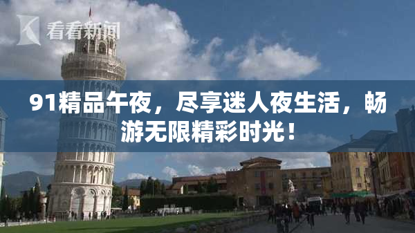 91精品午夜，尽享迷人夜生活，畅游无限精彩时光！