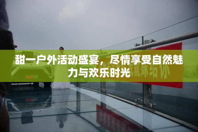 甜一户外活动盛宴，尽情享受自然魅力与欢乐时光