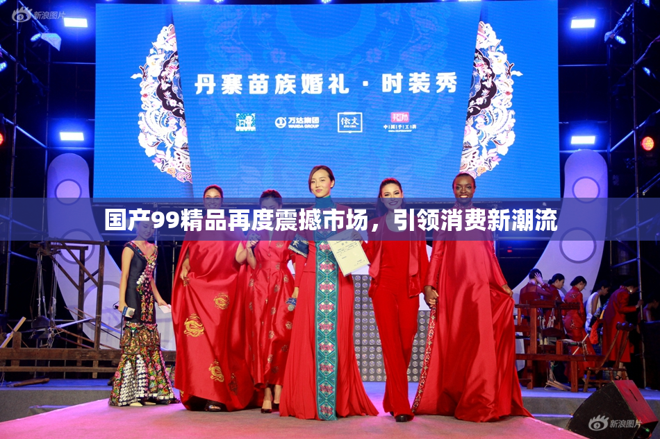 国产99精品再度震撼市场，引领消费新潮流