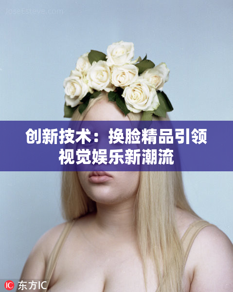 创新技术：换脸精品引领视觉娱乐新潮流
