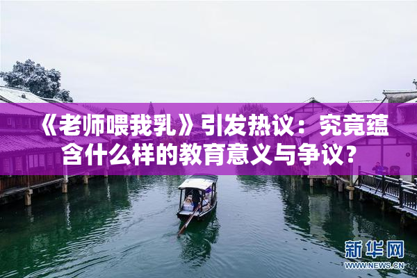 《老师喂我乳》引发热议：究竟蕴含什么样的教育意义与争议？