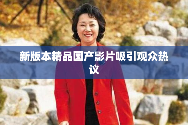 新版本精品国产影片吸引观众热议