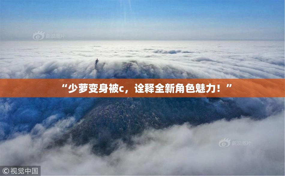 “少萝变身被c，诠释全新角色魅力！”