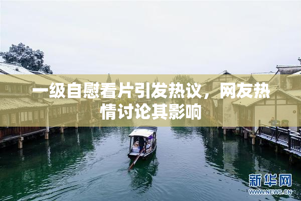 一级自慰看片引发热议，网友热情讨论其影响