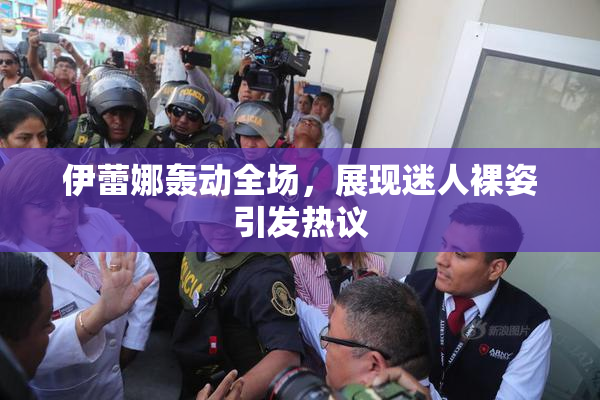 伊蕾娜轰动全场，展现迷人裸姿引发热议