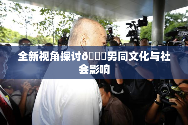 全新视角探讨🔞男同文化与社会影响