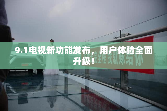 9.1电视新功能发布，用户体验全面升级！