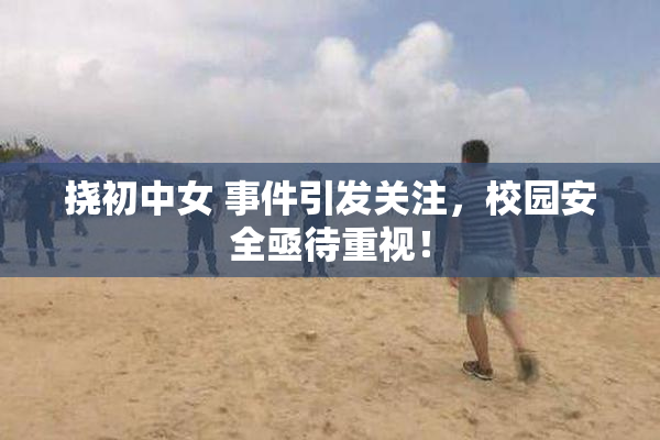 挠初中女 事件引发关注，校园安全亟待重视！