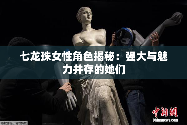 七龙珠女性角色揭秘：强大与魅力并存的她们