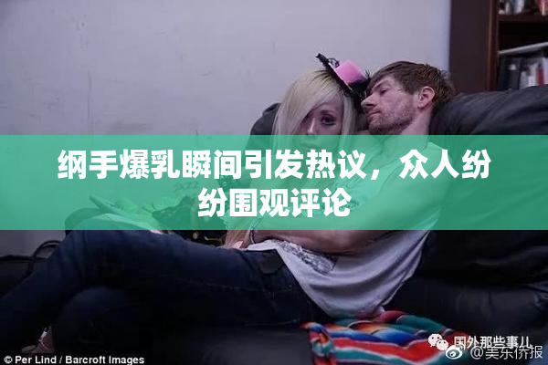 纲手爆乳瞬间引发热议，众人纷纷围观评论