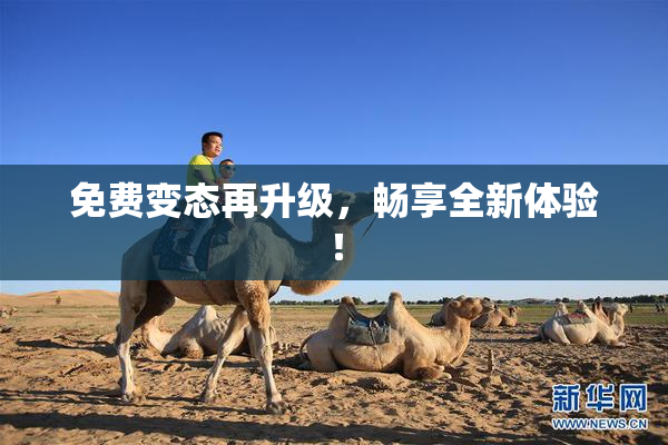 免费变态再升级，畅享全新体验！