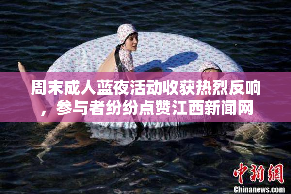 周末成人蓝夜活动收获热烈反响，参与者纷纷点赞江西新闻网