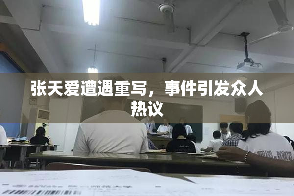 张天爱遭遇重写，事件引发众人热议