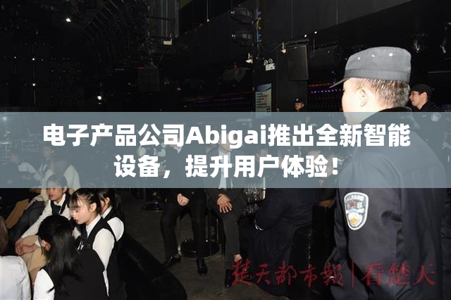 电子产品公司Abigai推出全新智能设备，提升用户体验！