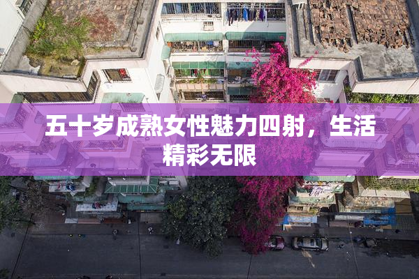 五十岁成熟女性魅力四射，生活精彩无限