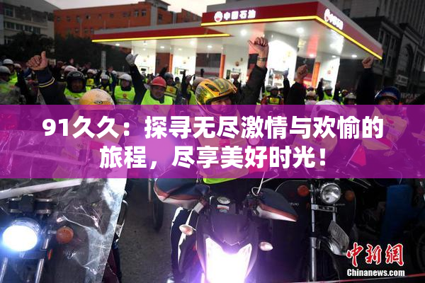 91久久：探寻无尽激情与欢愉的旅程，尽享美好时光！