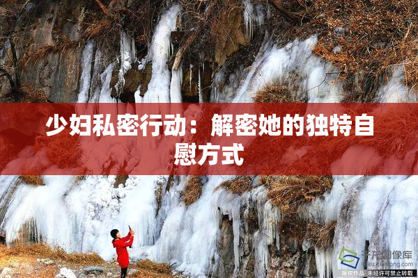 少妇私密行动：解密她的独特自慰方式