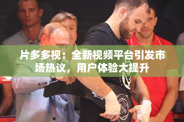 片多多视：全新视频平台引发市场热议，用户体验大提升