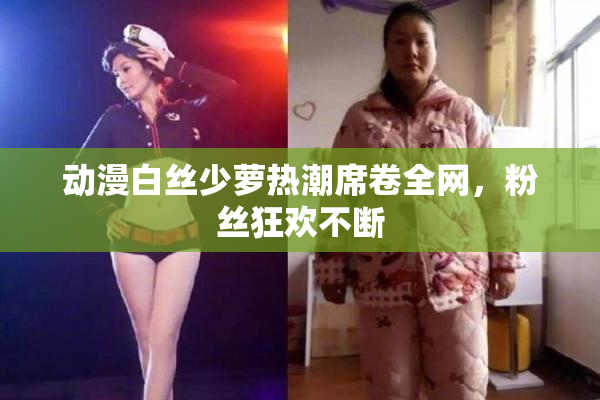 动漫白丝少萝热潮席卷全网，粉丝狂欢不断
