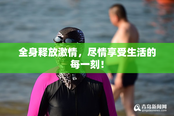 全身释放激情，尽情享受生活的每一刻！