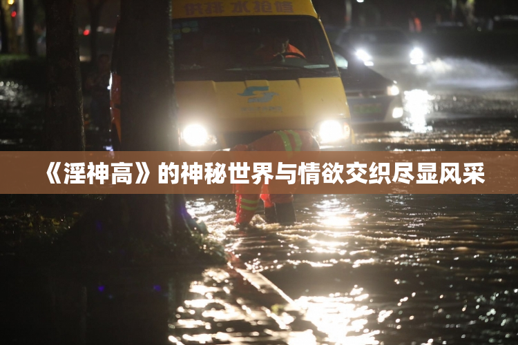 《淫神高》的神秘世界与情欲交织尽显风采