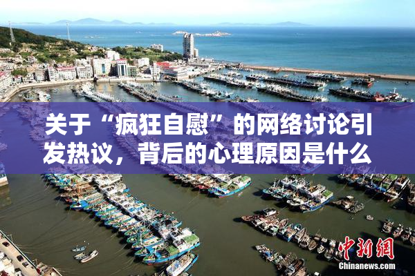 关于“疯狂自慰”的网络讨论引发热议，背后的心理原因是什么？