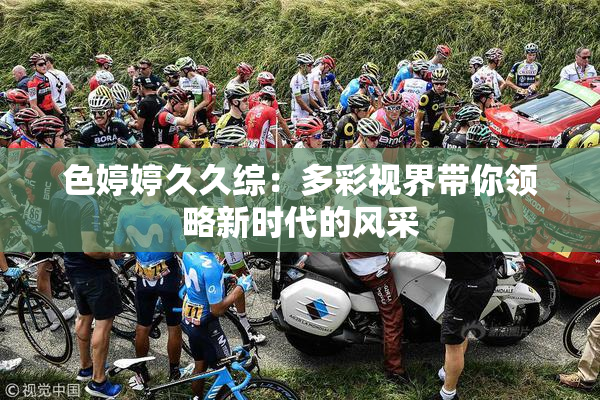 色婷婷久久综：多彩视界带你领略新时代的风采