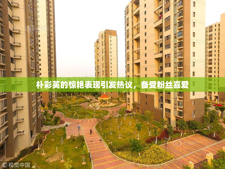 朴彩英的惊艳表现引发热议，备受粉丝喜爱