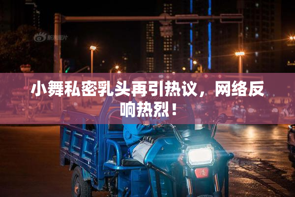 小舞私密乳头再引热议，网络反响热烈！