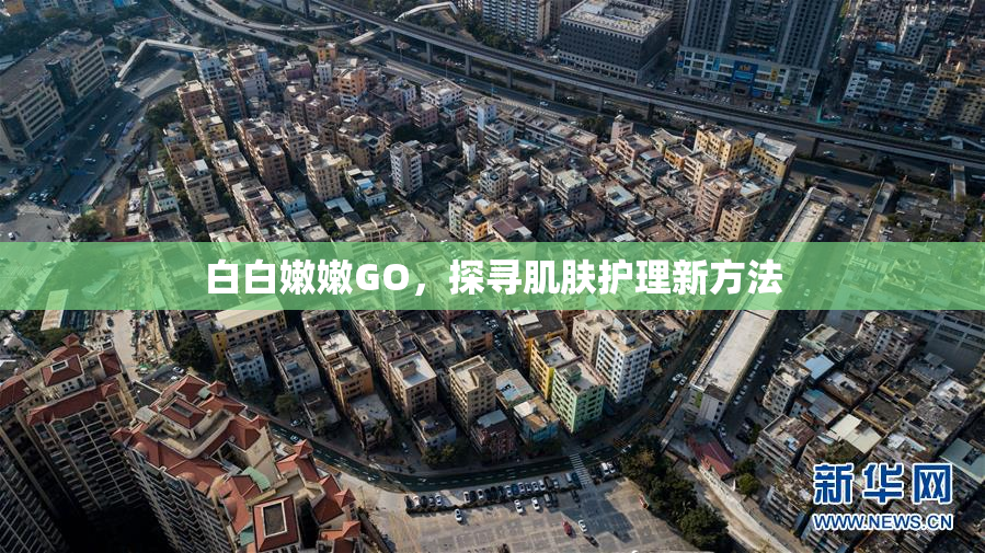 白白嫩嫩GO，探寻肌肤护理新方法