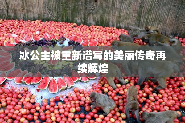 冰公主被重新谱写的美丽传奇再续辉煌