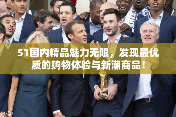 51国内精品魅力无限，发现最优质的购物体验与新潮商品！