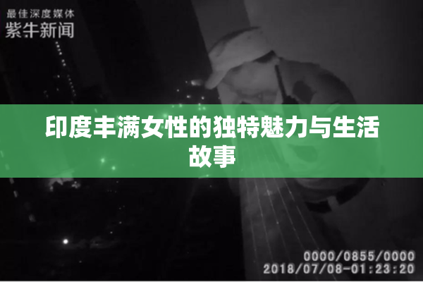 印度丰满女性的独特魅力与生活故事