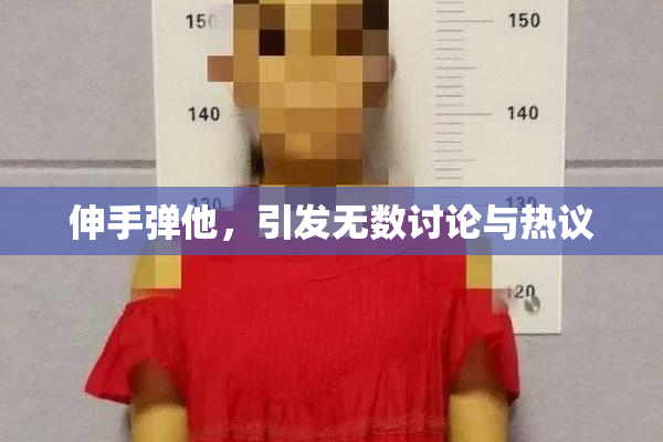 伸手弹他，引发无数讨论与热议