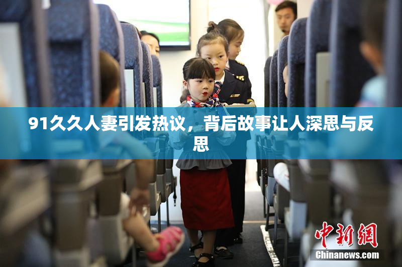 91久久人妻引发热议，背后故事让人深思与反思