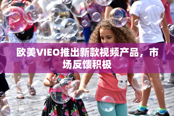 欧美VIEO推出新款视频产品，市场反馈积极