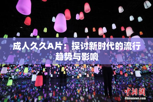 成人久久A片：探讨新时代的流行趋势与影响