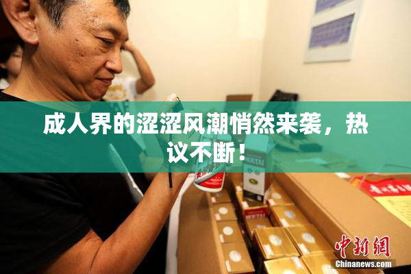 成人界的涩涩风潮悄然来袭，热议不断！