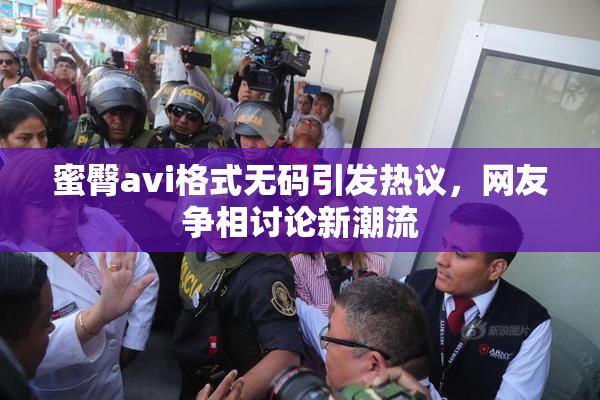 蜜臀avi格式无码引发热议，网友争相讨论新潮流