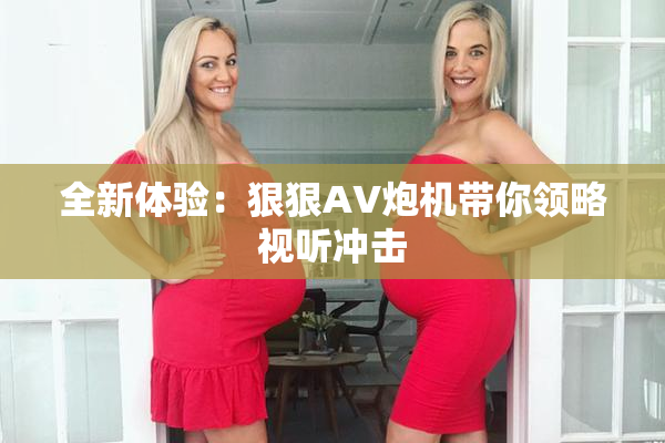 全新体验：狠狠AV炮机带你领略视听冲击