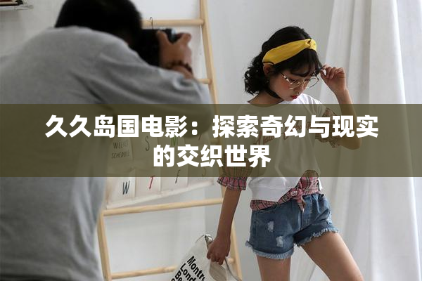 久久岛国电影：探索奇幻与现实的交织世界