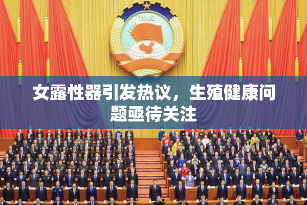 女露性器引发热议，生殖健康问题亟待关注