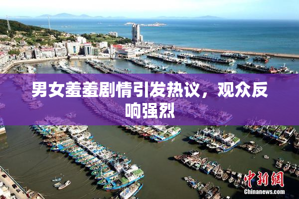 男女羞羞剧情引发热议，观众反响强烈