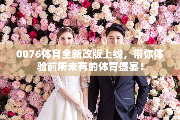 0076体育全新改版上线，带你体验前所未有的体育盛宴！