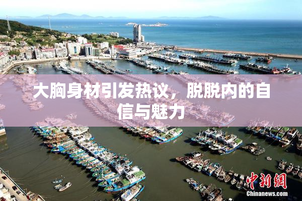 大胸身材引发热议，脱脱内的自信与魅力