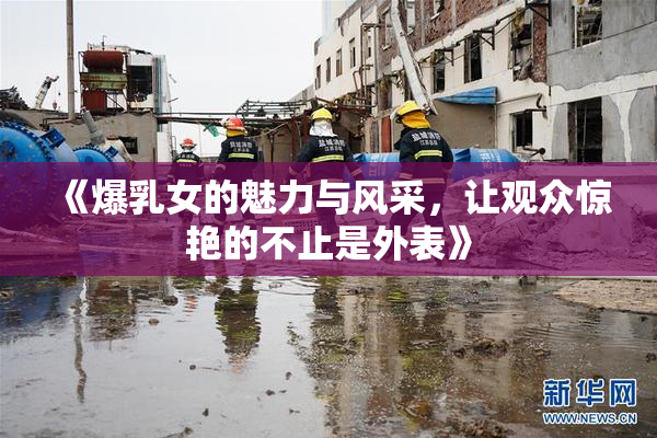 《爆乳女的魅力与风采，让观众惊艳的不止是外表》